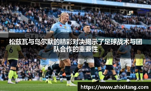 松兹瓦与岛尔默的精彩对决揭示了足球战术与团队合作的重要性
